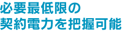 必要最低限の契約電力を把握可能