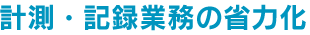 計測・記録業務の省力化