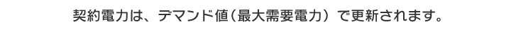 契約電力は、デマンド値（最大需要電力）で更新されます。